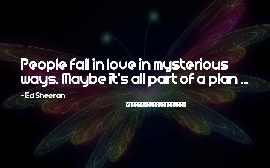 Ed Sheeran Quotes: People fall in love in mysterious ways. Maybe it's all part of a plan ...