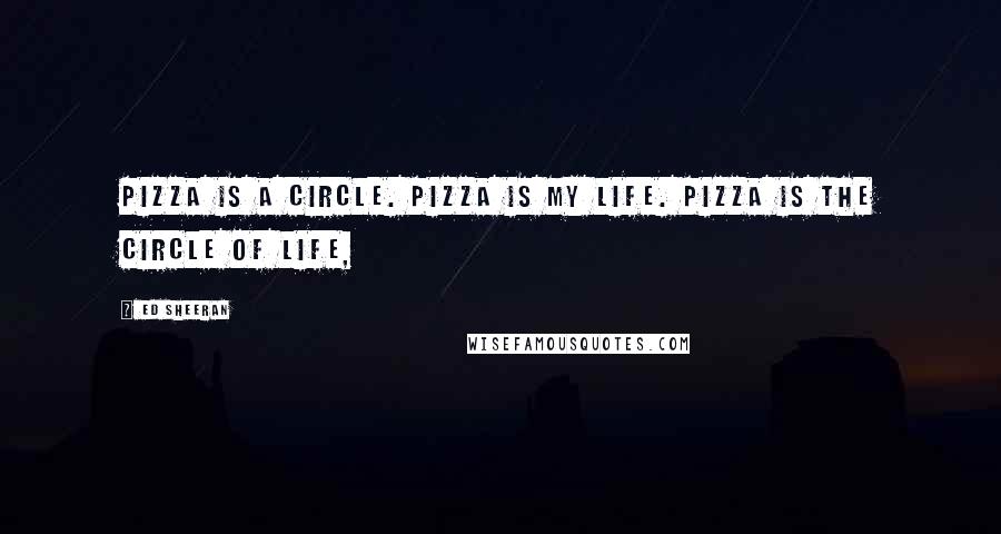 Ed Sheeran Quotes: Pizza is a circle. Pizza is my life. Pizza is the circle of life,