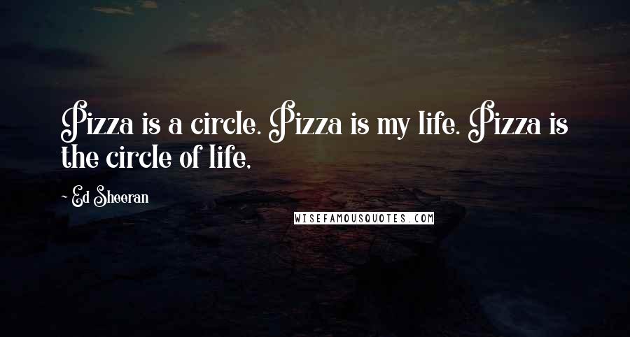 Ed Sheeran Quotes: Pizza is a circle. Pizza is my life. Pizza is the circle of life,