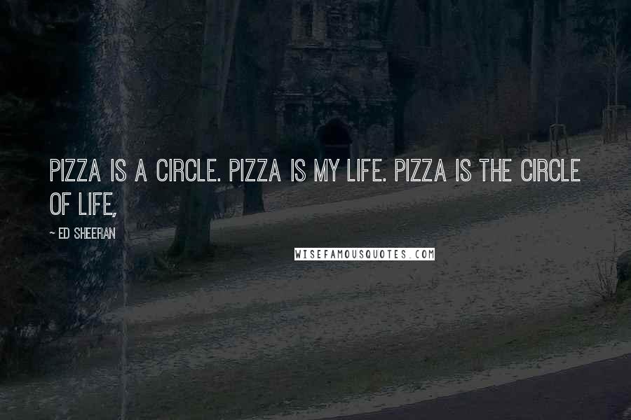 Ed Sheeran Quotes: Pizza is a circle. Pizza is my life. Pizza is the circle of life,