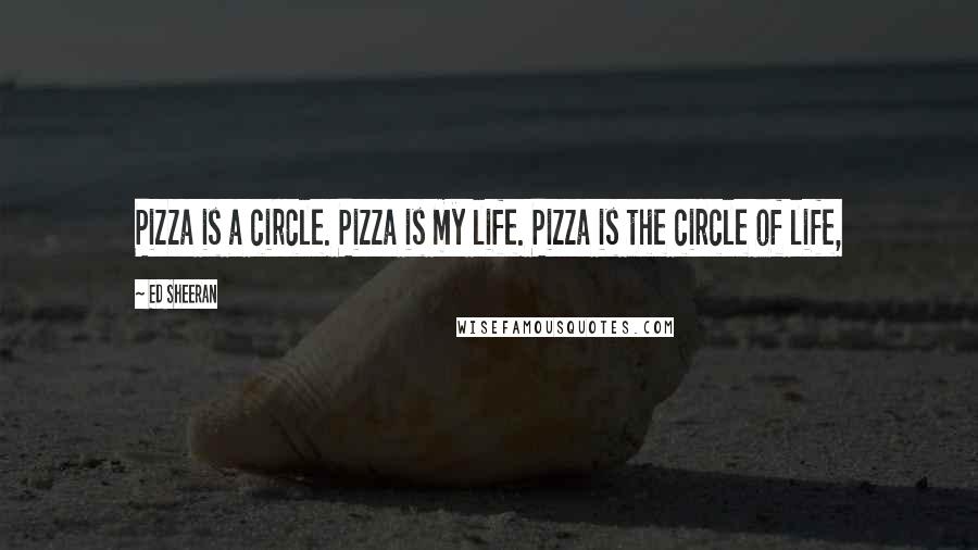 Ed Sheeran Quotes: Pizza is a circle. Pizza is my life. Pizza is the circle of life,