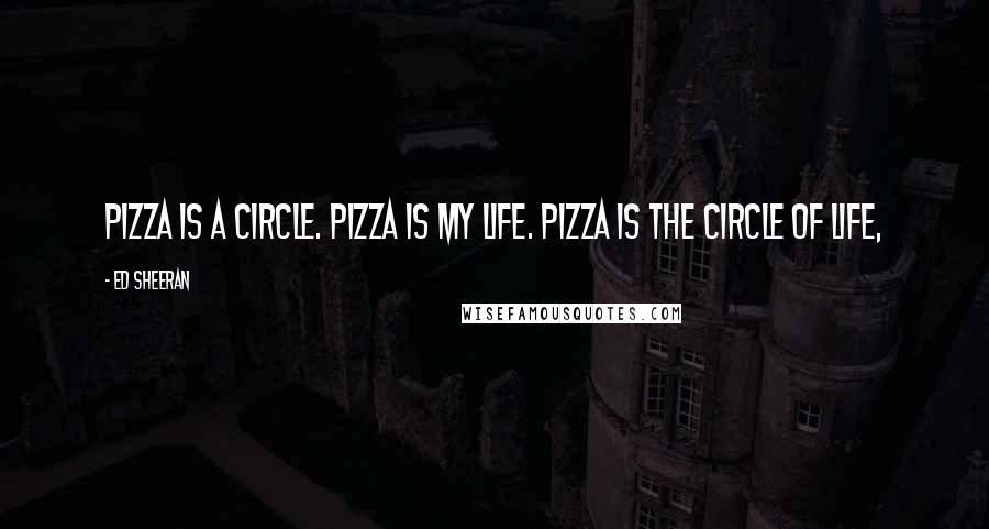 Ed Sheeran Quotes: Pizza is a circle. Pizza is my life. Pizza is the circle of life,