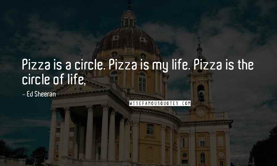 Ed Sheeran Quotes: Pizza is a circle. Pizza is my life. Pizza is the circle of life,