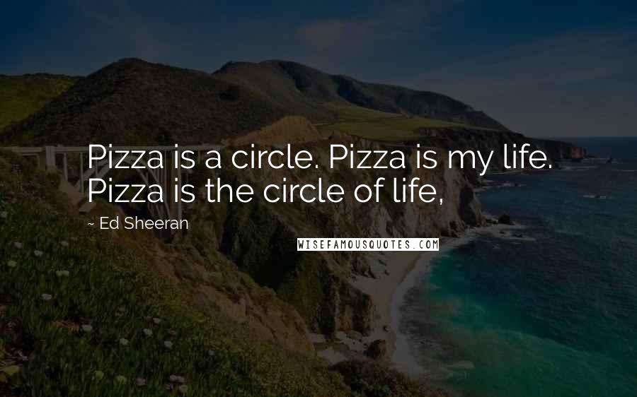 Ed Sheeran Quotes: Pizza is a circle. Pizza is my life. Pizza is the circle of life,