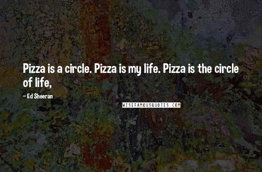 Ed Sheeran Quotes: Pizza is a circle. Pizza is my life. Pizza is the circle of life,