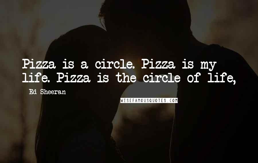 Ed Sheeran Quotes: Pizza is a circle. Pizza is my life. Pizza is the circle of life,