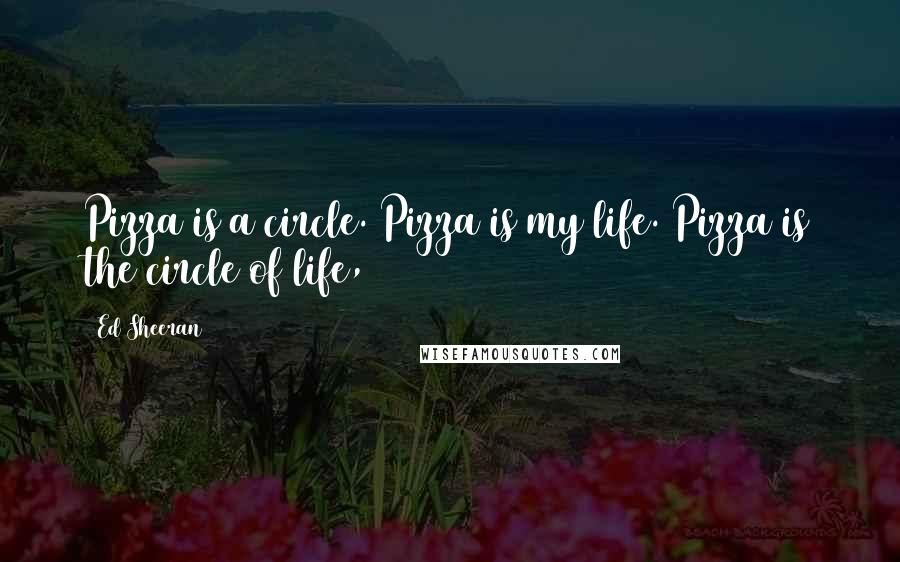 Ed Sheeran Quotes: Pizza is a circle. Pizza is my life. Pizza is the circle of life,