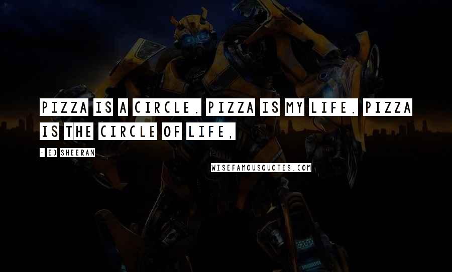 Ed Sheeran Quotes: Pizza is a circle. Pizza is my life. Pizza is the circle of life,