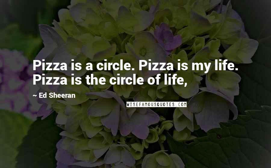 Ed Sheeran Quotes: Pizza is a circle. Pizza is my life. Pizza is the circle of life,