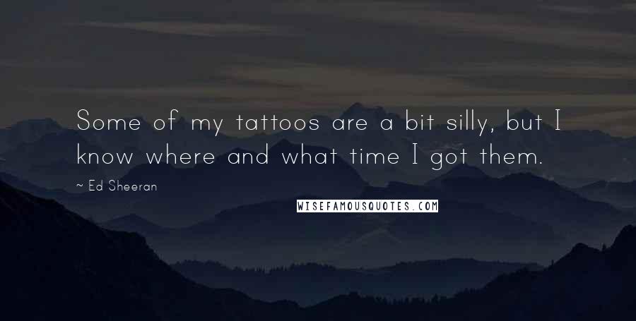 Ed Sheeran Quotes: Some of my tattoos are a bit silly, but I know where and what time I got them.