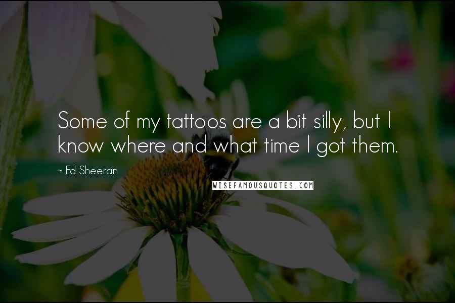 Ed Sheeran Quotes: Some of my tattoos are a bit silly, but I know where and what time I got them.