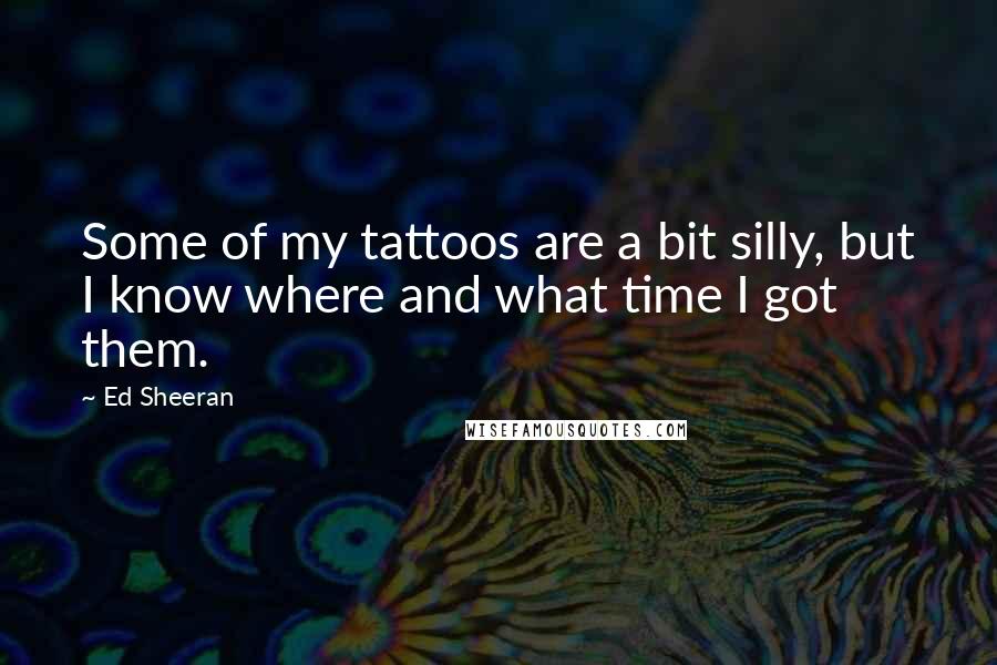 Ed Sheeran Quotes: Some of my tattoos are a bit silly, but I know where and what time I got them.