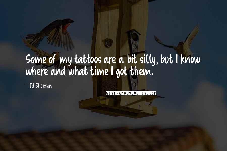 Ed Sheeran Quotes: Some of my tattoos are a bit silly, but I know where and what time I got them.