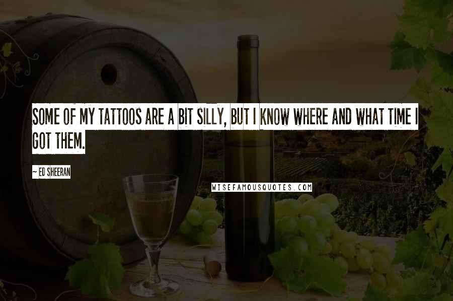 Ed Sheeran Quotes: Some of my tattoos are a bit silly, but I know where and what time I got them.