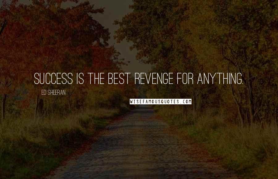 Ed Sheeran Quotes: Success is the best revenge for anything.