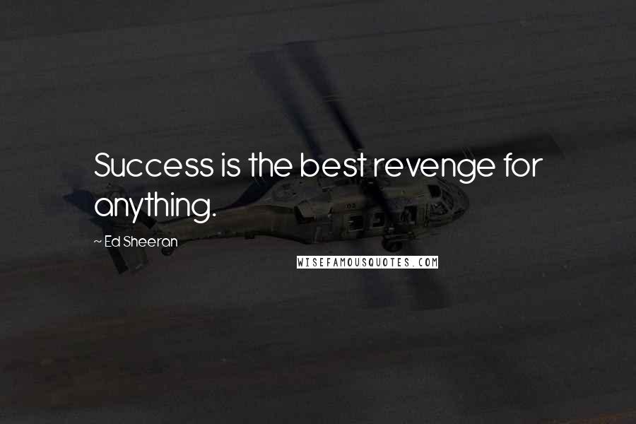 Ed Sheeran Quotes: Success is the best revenge for anything.