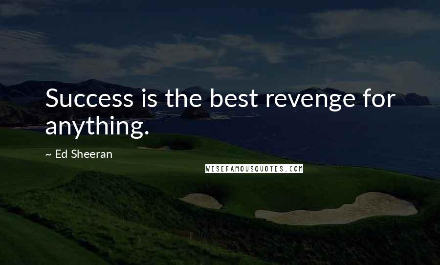 Ed Sheeran Quotes: Success is the best revenge for anything.