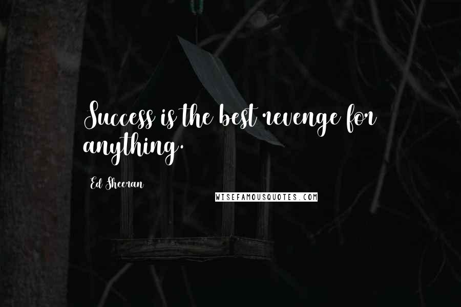 Ed Sheeran Quotes: Success is the best revenge for anything.