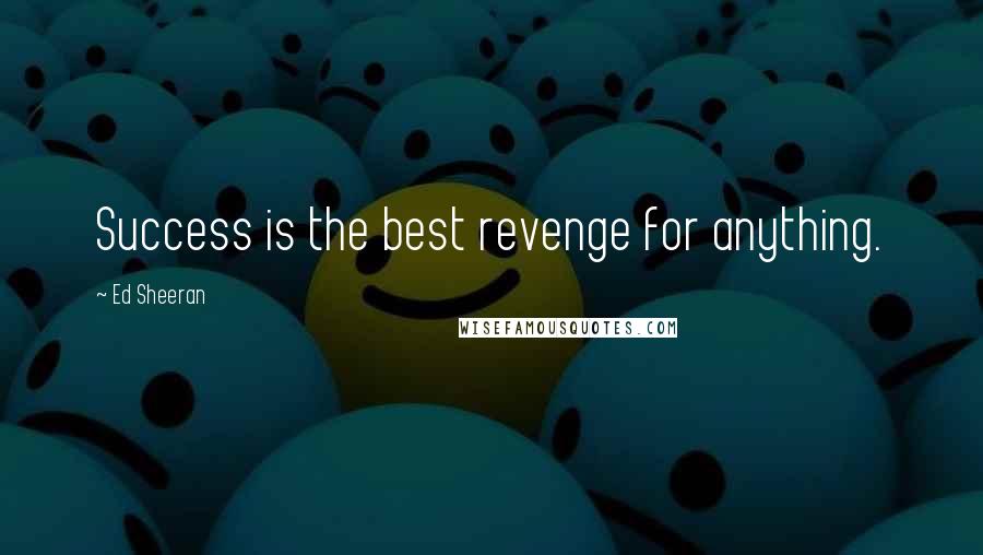 Ed Sheeran Quotes: Success is the best revenge for anything.