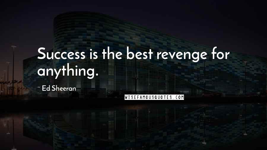 Ed Sheeran Quotes: Success is the best revenge for anything.