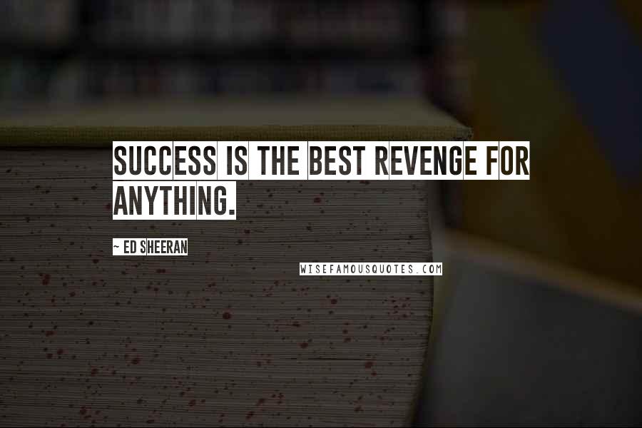 Ed Sheeran Quotes: Success is the best revenge for anything.