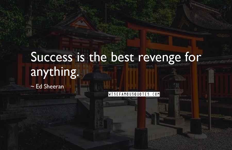 Ed Sheeran Quotes: Success is the best revenge for anything.