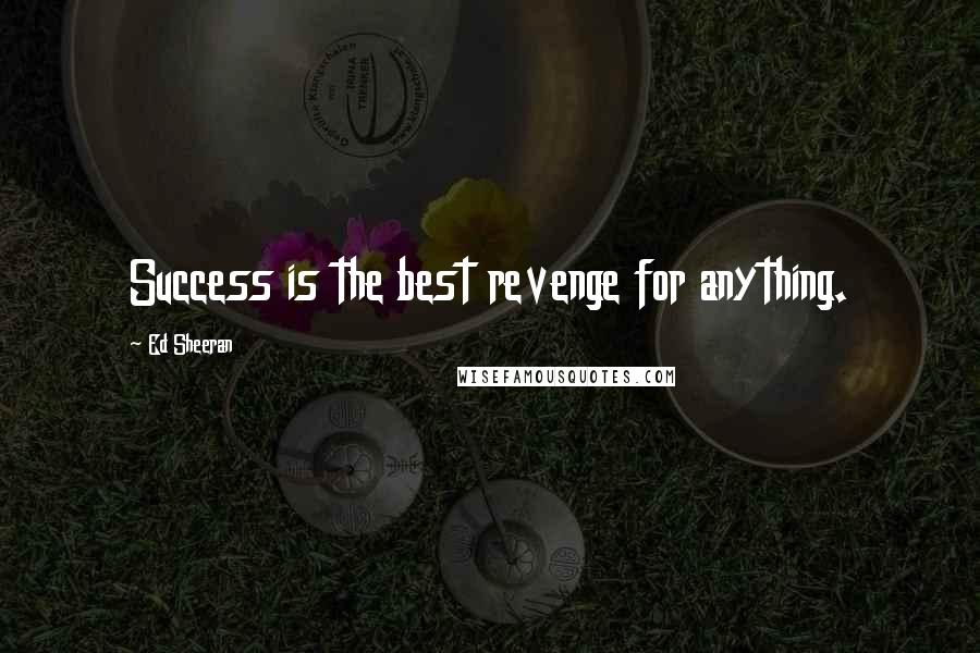 Ed Sheeran Quotes: Success is the best revenge for anything.