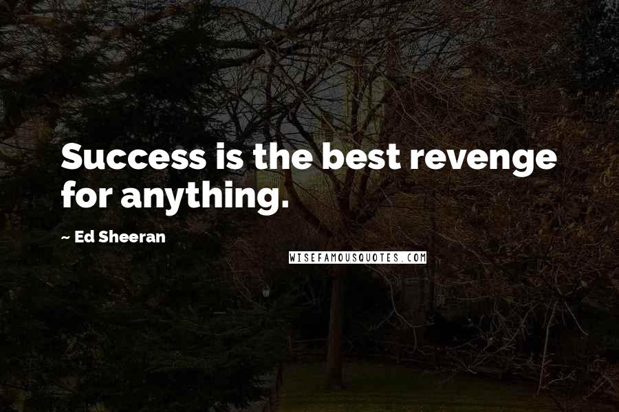 Ed Sheeran Quotes: Success is the best revenge for anything.