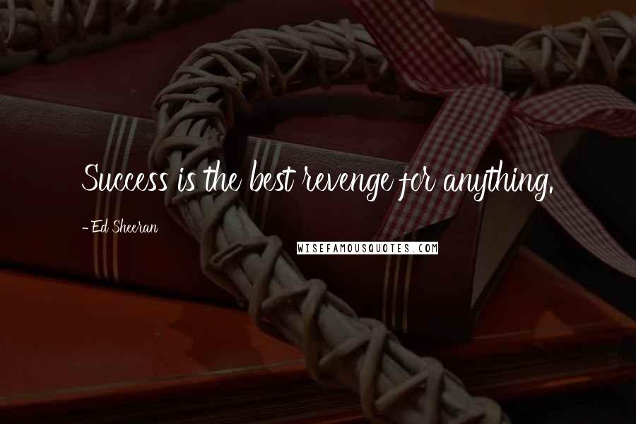 Ed Sheeran Quotes: Success is the best revenge for anything.