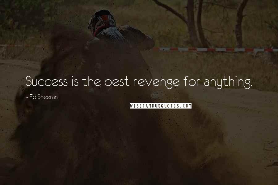 Ed Sheeran Quotes: Success is the best revenge for anything.