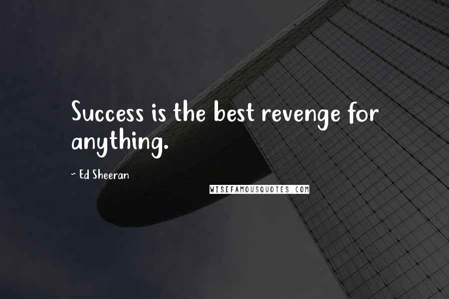 Ed Sheeran Quotes: Success is the best revenge for anything.