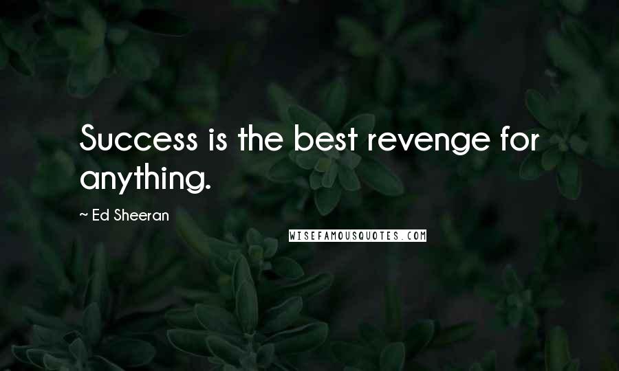 Ed Sheeran Quotes: Success is the best revenge for anything.