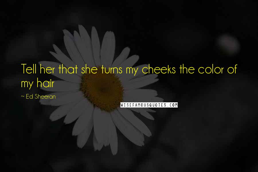 Ed Sheeran Quotes: Tell her that she turns my cheeks the color of my hair
