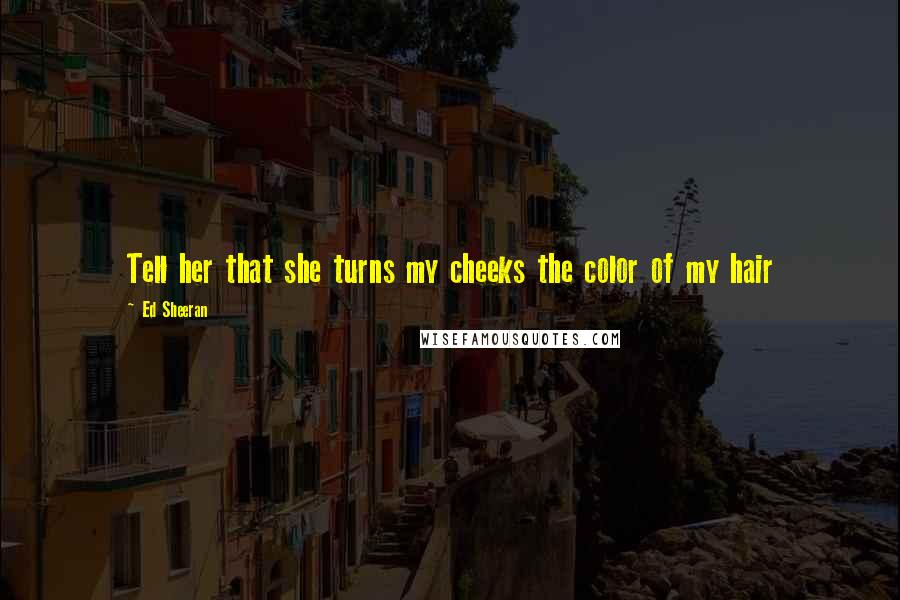 Ed Sheeran Quotes: Tell her that she turns my cheeks the color of my hair