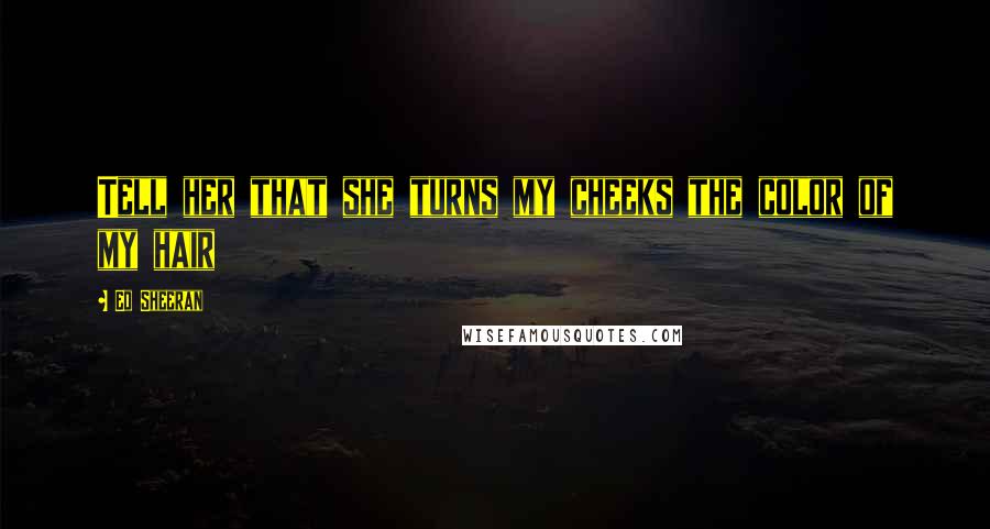 Ed Sheeran Quotes: Tell her that she turns my cheeks the color of my hair