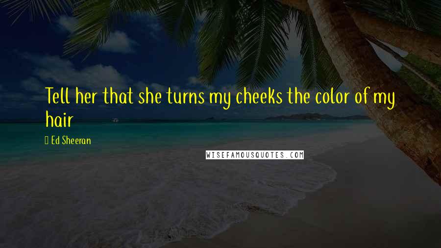 Ed Sheeran Quotes: Tell her that she turns my cheeks the color of my hair