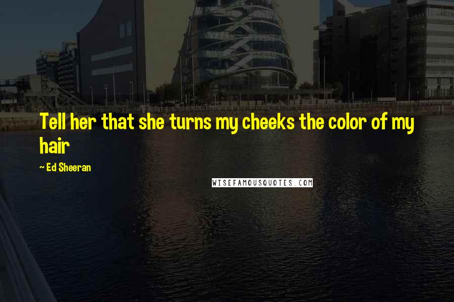 Ed Sheeran Quotes: Tell her that she turns my cheeks the color of my hair