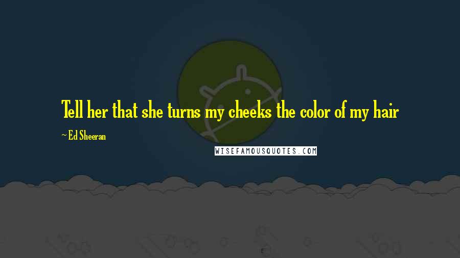 Ed Sheeran Quotes: Tell her that she turns my cheeks the color of my hair