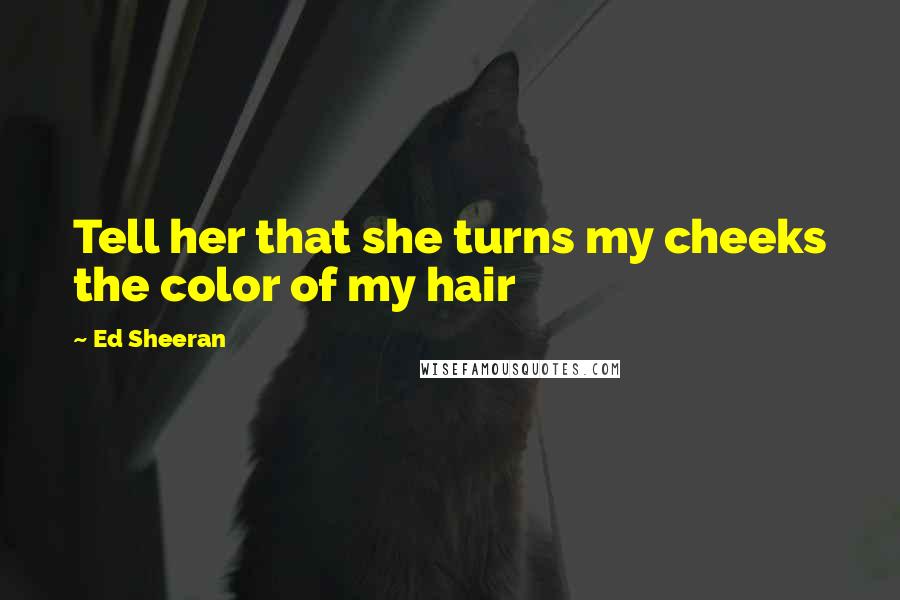 Ed Sheeran Quotes: Tell her that she turns my cheeks the color of my hair