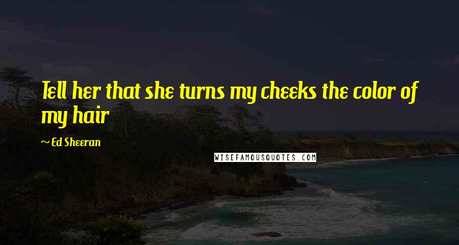 Ed Sheeran Quotes: Tell her that she turns my cheeks the color of my hair