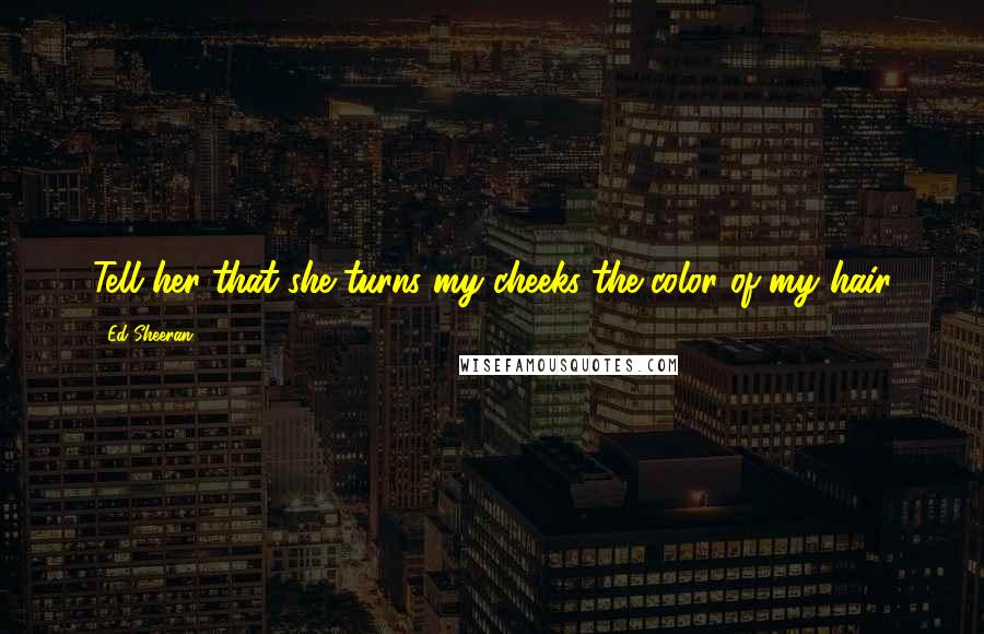 Ed Sheeran Quotes: Tell her that she turns my cheeks the color of my hair