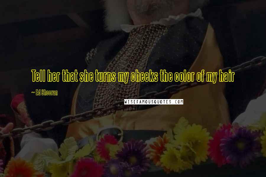 Ed Sheeran Quotes: Tell her that she turns my cheeks the color of my hair