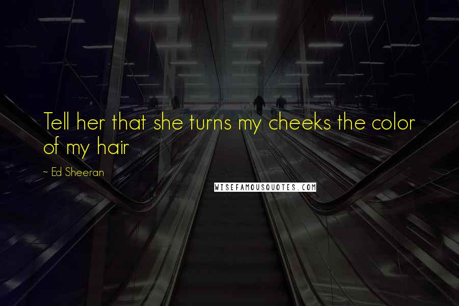 Ed Sheeran Quotes: Tell her that she turns my cheeks the color of my hair