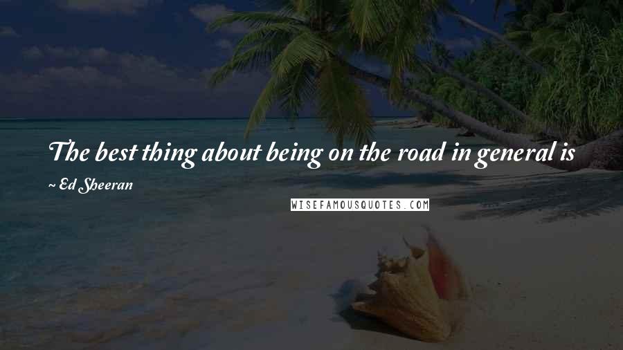 Ed Sheeran Quotes: The best thing about being on the road in general is just playing every single night in front of people that are genuinely fans of your music.