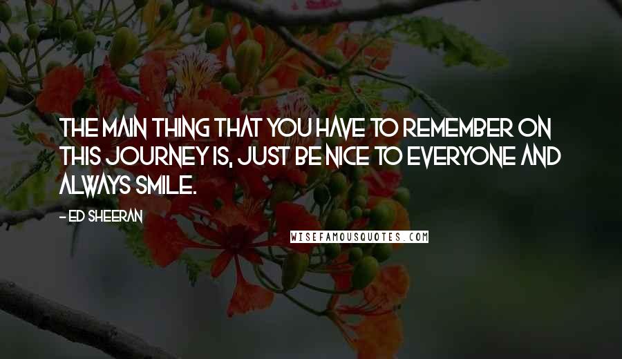 Ed Sheeran Quotes: The main thing that you have to remember on this journey is, just be nice to everyone and always smile.