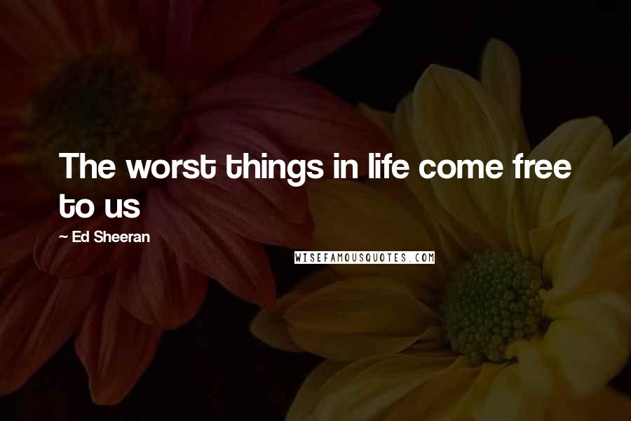 Ed Sheeran Quotes: The worst things in life come free to us