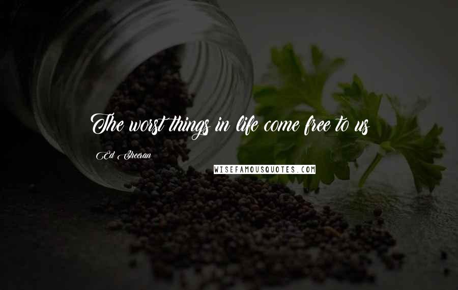 Ed Sheeran Quotes: The worst things in life come free to us