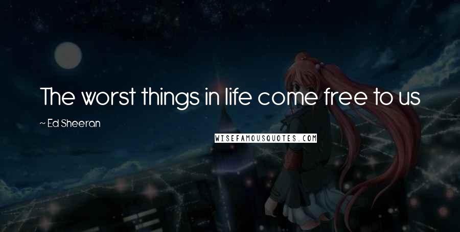 Ed Sheeran Quotes: The worst things in life come free to us