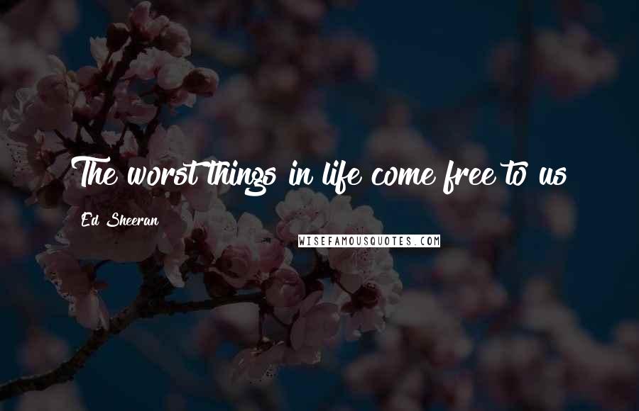 Ed Sheeran Quotes: The worst things in life come free to us