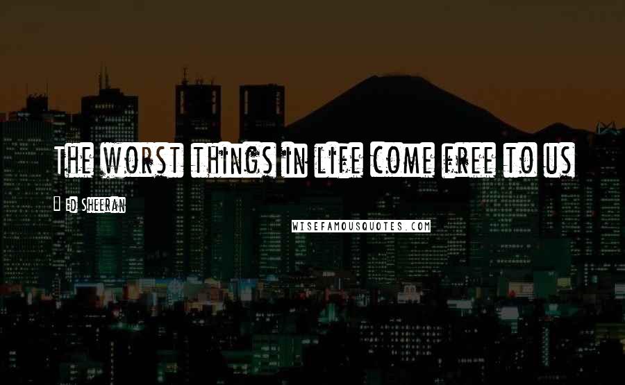 Ed Sheeran Quotes: The worst things in life come free to us